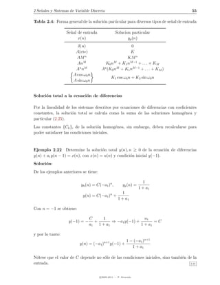 2 Se˜ales y Sistemas de Variable Discreta
    n                                                                                  55

Tabla 2.4: Forma general de la soluci´n particular para diversos tipos de se˜al de entrada
                                     o                                      n

                  Se˜al de entrada
                    n                              Solucion particular
                        x(n)                              yp (n)
                        δ(n)                            0
                       A(cte)                          K
                        AM n                         KM n
                        AnM               K0 nM + K1 nM −1 + . . . + KM
                       A n nM           An (K0 nM + K1 nM −1 + . . . + KM )
                      A cos ω0 n
                                               K1 cos ω0 n + K2 sin ω0 n
                      A sin ω0 n


Soluci´n total a la ecuaci´n de diferencias
      o                   o

Por la linealidad de los sistemas descritos por ecuaciones de diferencias con coeﬁcientes
constantes, la soluci´n total se calcula como la suma de las soluciones homog´nea y
                     o                                                            e
particular (2.25).
Las constantes {Ck }, de la soluci´n homog´nea, sin embargo, deben recalcularse para
                                    o       e
poder satisfacer las condiciones iniciales.



Ejemplo 2.22 Determine la soluci´n total y(n), n ≥ 0 de la ecuaci´n de diferencias
                                     o                                o
y(n) + a1 y(n − 1) = x(n), con x(n) = u(n) y condici´n inicial y(−1).
                                                    o
Soluci´n:
      o
De los ejemplos anteriores se tiene:

                                                                      1
                           yh (n) = C(−a1 )n ,           yp (n) =
                                                                    1 + a1
                                                       1
                            y(n) = C(−a1 )n +
                                                     1 + a1

Con n = −1 se obtiene:

                                C    1                    a1
                    y(−1) = −     +       ⇒ −a1 y(−1) +        =C
                                a1 1 + a1               1 + a1

y por lo tanto:
                                                            1 − (−a1 )n+1
                          y(n) = (−a1 )n+1 y(−1) +
                                                               1 + a1

N´tese que el valor de C depende no s´lo de las condiciones iniciales, sino tambi´n de la
  o                                  o                                           e
entrada.                                                                             2.22




                                       c 2005-2011 — P. Alvarado
 