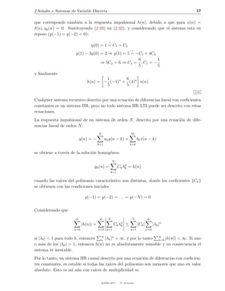 2 Se˜ales y Sistemas de Variable Discreta
    n                                                                                           57

que corresponde tambi´n a la respuesta impulsional h(n), debido a que para x(n) =
                        e
δ(n), yp (n) = 0. Sustituyendo (2.33) en (2.32), y considerando que el sistema est´ en
                                                                                  a
reposo (y(−1) = y(−2) = 0):
                                                !
                                 y(0) = 1 = C1 + C2
                                                                   !
                       y(1) − 3y(0) = 2 ⇒ y(1) = 5 = −C1 + 4C2
                                                      6        1
                                    ⇒ 5C2 = 6 ⇒ C2 = , C1 = −
                                                      5        5
y ﬁnalmente
                                       1       6
                               h(n) = − (−1)n + (4)n u(n)
                                       5       5
                                                                                               2.23


Cualquier sistema recursivo descrito por una ecuaci´n de diferencias lineal con coeﬁcientes
                                                   o
constantes es un sistema IIR, pero no todo sistema IIR LTI puede ser descrito con estas
ecuaciones.
La respuesta impulsional de un sistema de orden N , descrito por una ecuaci´n de dife-
                                                                           o
rencias lineal de orden N :
                                       N                          M
                           y(n) = −          ak y(n − k) +              bk x(n − k)
                                       k=1                        k=0

se obtiene a trav´s de la soluci´n homog´nea:
                 e              o       e
                                                    N
                                  yh (n) =                Ck λn = h(n)
                                                              k
                                                    k=1


cuando las ra´ıces del polinomio caracter´ıstico son distintas, donde los coeﬁcientes {Ck }
se obtienen con las condiciones iniciales

                             y(−1) = y(−2) = . . . = y(−N ) = 0

Considerando que
                       ∞                ∞      N                   N            ∞
                            |h(n)| =                 Ck λn
                                                         k    ≤         |Ck |         |λk |n
                      n=0              n=0 k=1                    k=1           n=0


si |λk | < 1 para todo k, entonces ∞ |λk |n < ∞, y por lo tanto ∞ |h(n)| < ∞. Si uno
                                   n                            n=0
o m´s de los |λk | > 1, entonces h(n) no es absolutamente sumable y en consecuencia el
     a
sistema es inestable.
Por lo tanto, un sistema IIR causal descrito por una ecuaci´n de diferencias con coeﬁcien-
                                                           o
tes constantes, es estable si todas las ra´ del polinomio son menores que uno en valor
                                          ıces
absoluto. Esto es as´ a´n con ra´ de multiplicidad m.
                     ı u         ıces

                                           c 2005-2011 — P. Alvarado
 