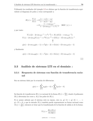 3 An´lisis de sistemas LTI discretos con la transformada z
    a                                                                                                 79

Utilizando los resultados del ejemplo 3.3 se obtiene que la funci´n de transferencia equi-
                                                                 o
valente al diagrama de polos y ceros corresponde a:


                        Y (z)    (z − z1 )(z − z2 )
               H(z) =         =G
                        X(z)     (z − p1 )(z − p2 )
                                      1 − r cos ω0 z −1
                              =G                              ,           ROC: |z| > r
                                 1 − 2r cos ω0 z −1 + r2 z −2

y por tanto

                 Y (z) 1 − 2r cos ω0 z −1 + r2 z −2 = X(z)G 1 − r cos ω0 z −1
           Y (z) − 2r cos ω0 Y (z)z −1 + r2 Y (z)z −2 = GX(z) − Gr cos ω0 X(z)z −1




                                                    
           y(n) − 2r cos ω0 y(n − 1) + r2 y(n − 2) = Gx(n) − Gr cos ω0 x(n − 1)

y ﬁnalmente

           y(n) = 2r cos ω0 y(n − 1) − r2 y(n − 2) + Gx(n) − Gr cos ω0 x(n − 1)

                                                                                                      3.5




3.3      An´lisis de sistemas LTI en el dominio z
           a

3.3.1     Respuesta de sistemas con funci´n de transferencia racio-
                                         o
          nal

Sea un sistema dado por la ecuaci´n de diferencias:
                                 o

                                    N                         M
                         y(n) = −         ak y(n − k) +             bk x(n − k)
                                    k=1                      k=0


                                                                              B(z)
Su funci´n de transferencia H(z) es racional de la forma H(z) =
        o                                                                     A(z)
                                                                                   ,   donde el polinomio
B(z) determina los ceros y A(z) los polos de H(z).
Si se asume adem´s que el sistema est´ en reposo, esto es, y(−1) = y(−2) = . . . =
                   a                      a
y(−N ) = 0, y que la entrada X(z) tambi´n puede representarse en forma racional como
                                            e
        N (z)
X(z) = Q(z) , entonces se tiene que la transformada de la funci´n de salida es de la forma:
                                                               o

                                                  B(z)N (z)
                                     Y (z) =
                                                  A(z)Q(z)

                                        c 2005-2011 — P. Alvarado
 