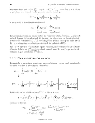 80                                                                        3.3 An´lisis de sistemas LTI en el dominio z
                                                                                a

Sup´ngase ahora que A(z) = N (1 − pk z −1 ), Q(z) = L (1 − qk z −1 ) y pk = qm , ∀k, m,
   o                           k=1                       k=1
y que ning´n cero coincide con los polos, entonces se cumple que:
          u
                                                   N                             L
                                                              Ak                Qk
                                   Y (z) =                          −1
                                                                       +
                                               k=1
                                                           1 − pk z      k=1
                                                                             1 − qk z −1

y por lo tanto su transformada inversa ser´:
                                          a
                                                   N                             L
                                   y(n) =                  Ak pn u(n)
                                                               k          +               n
                                                                                      Qk qk u(n)
                                               k=1                            k=1

                                               respuesta natural              respuesta forzada

Esta secuencia se compone de dos partes: las respuestas natural y forzada. La respuesta
natural depende de los polos {pk } del sistema y es inﬂuenciada por la entrada x(n) a
trav´s de los coeﬁcientes {Ak }. La respuesta forzada depende de los polos de la entrada
     e
{qk } y es inﬂuenciada por el sistema a trav´s de los coeﬁcientes {Qk }.
                                            e
Si X(z) o H(z) tienen polos m´ltiples o polos en com´n, entonces la respuesta Y (z) tendr´
        ´                    u                      u                                    a
                         m      1
t´rminos de la forma l=1 (1−pk z−1 )l , donde m es el orden del polo, lo que conducir´ a
 e                                                                                     a
                               l−1 n
t´rminos en y(n) de la forma n pk u(n).
 e


3.3.2      Condiciones iniciales no nulas

Para calcular la respuesta de un sistema a una entrada causal x(n) con condiciones iniciales
no nulas, se utiliza la transformada z unilateral:
                   N                           M
      y(n) = −           ak y(n − k) +             bk x(n − k)
                   k=1                     k=1
       ¡




                                                                                                                                   
                   N                                   k                          M                                  k          
                                                                                                                                
     Y + (z) = −         ak z −k Y + (z) +                  y(−n)z n       +     bk z −k X + (z) +
                                                                                                                       x(−n)z n 
                                                                                                                                 
                   k=1                             n=1                       k=1                                   n=1          
                                                                                                                    =0 por causalidad

Puesto que x(n) es causal, entonces X + (z) = X(z) y se tiene:
                               N                                    M                     N                  k
              +                           −k                 +                   −k                    −k
            Y (z) 1 +              ak z            = X (z)                bk z        −         ak z              y(−n)z n ,
                             k=1                                    k=0                   k=1               n=1

de donde se despeja:
                                      M        −k                             N                      k
                                      k=0 bk z                                        ak z −k               y(−n)z n
                   Y + (z) =            N
                                                    X(z)             −        k=1
                                                                                                N
                                                                                                     n=1
                               1+                −k                                                    ak z −k
                                        k=1 ak z                                      1+        k=1
                                                           N0 (z)
                            = H(z)X(z) +
                                                           A(z)

                                                       c 2005-2011 — P. Alvarado
 
