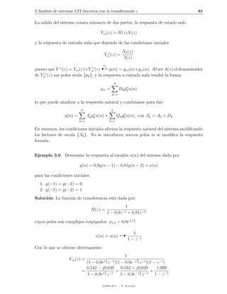 3 An´lisis de sistemas LTI discretos con la transformada z
    a                                                                                    81

La salida del sistema consta entonces de dos partes, la respuesta de estado nulo

                                       Yzs (z) = H(z)X(z)

y la respuesta de entrada nula que depende de las condiciones iniciales

                                           +           N0 (z)
                                         Yzi (z) =
                                                       A(z)


     +
                                +
puesto que Y + (z) = Yzs (z)+Yzi (z)   ¡zu
                                          y(n) = yzs (n)+yzi (n). Al ser A(z) el denominador
de Yzi (z) sus polos ser´n {pk }, y la respuesta a entrada nula tendr´ la forma:
                        a                                              a
                                                N
                                       yzi =         Dk pn u(n)
                                                         k
                                               k=1

lo que puede a˜adirse a la respuesta natural y combinarse para dar:
              n
                         N                     L
                y(n) =         Ak pn u(n) +
                                   k
                                                        n
                                                    Qk qk u(n), con Ak = Ak + Dk
                         k=1                  k=1

En resumen, las condiciones iniciales alteran la respuesta natural del sistema modiﬁcando
los factores de escala {Ak }. No se introducen nuevos polos ni se modiﬁca la respuesta
forzada.


Ejemplo 3.6 Determine la respuesta al escal´n u(n) del sistema dado por
                                           o

                         y(n) = 0,9y(n − 1) − 0,81y(n − 2) + x(n)

para las condiciones iniciales:
  1. y(−1) = y(−2) = 0
  2. y(−1) = y(−2) = 1
Soluci´n: La funci´n de transferencia est´ dada por:
      o           o                      a
                                                       1
                                  H(z) =
                                             1 − 0,9z −1 + 0,81z −2
                                                                π
cuyos polos son complejos conjugados: p1,2 = 0,9e±j 3


                                    x(n) = u(n)               1
                                                           1 − z −1
Con lo que se obtiene directamente:
                                               1
                   Yzs (z) =              π           π
                            (1 −             − 0,9e−j 3 z −1 )(1 − z −1 )
                                    0,9ej 3 z −1 )(1
                            0,542 − j0,049   0,542 + j0,049        1,099
                          =         j π −1
                                           +         −j π −1
                                                               +
                            1 − 0,9e 3 z     1 − 0,9e 3 z         1 − z −1

                                        c 2005-2011 — P. Alvarado
 