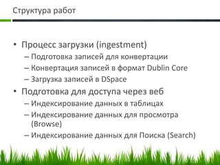 Структура работПроцесс загрузки (ingestment)Подготовка записей для конвертацииКонвертация записей в формат Dublin CoreЗагрузка записей в DSpaceПодготовкадля доступа через вебИндексирование данных в таблицахИндексирование данных для просмотра (Browse)Индексирование данных для Поиска (Search)
