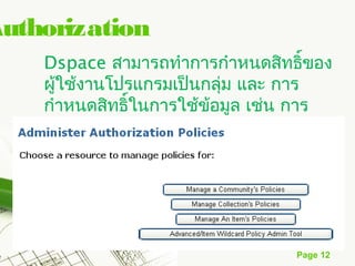 Authorization
    Dspace สามารถทำาการกำาหนดสิทธิของ ์
    ผู้ใช้งานโปรแกรมเป็นกลุ่ม และ การ
    กำาหนดสิทธิในการใช้ข้อมูล เช่น การ
               ์
    สร้าง การทำาสำาเนา การแก้ไข และ การ
    อ่าน




                                  Page 12
 