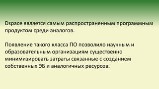 Dspace является самым распространенным программным
продуктом среди аналогов.
Появление такого класса ПО позволило научным и
образовательным организациям существенно
минимизировать затраты связанные с созданием
собственных ЭБ и аналогичных ресурсов.
 