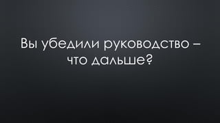 Вы убедили руководство –
что дальше?
 