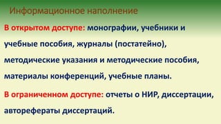 Информационное наполнение
В открытом доступе: монографии, учебники и
учебные пособия, журналы (постатейно),
методические указания и методические пособия,
материалы конференций, учебные планы.
В ограниченном доступе: отчеты о НИР, диссертации,
авторефераты диссертаций.
 