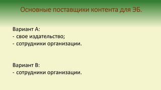 Основные поставщики контента для ЭБ.
Вариант А:
- свое издательство;
- сотрудники организации.
Вариант В:
- сотрудники организации.
 