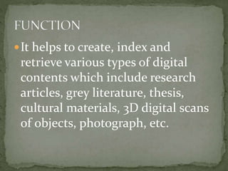 It helps to create, index and
retrieve various types of digital
contents which include research
articles, grey literature, thesis,
cultural materials, 3D digital scans
of objects, photograph, etc.
 