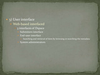  3) User interface
 Web-based interfaced
 3 interfaces of Dspace
 Submitters interface
 End-user interface
 Searching and retrieval of item by browsing or searching the metadata
 System administrators
 