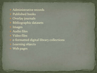  Administrative records
 Published books
 Overlay journals
 Bibliographic datasets
 Images
 Audio files
 Video files
 e-formatted digital library collections
 Learning objects
 Web pages
 