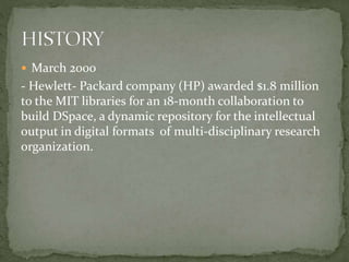  March 2000
- Hewlett- Packard company (HP) awarded $1.8 million
to the MIT libraries for an 18-month collaboration to
build DSpace, a dynamic repository for the intellectual
output in digital formats of multi-disciplinary research
organization.
 
