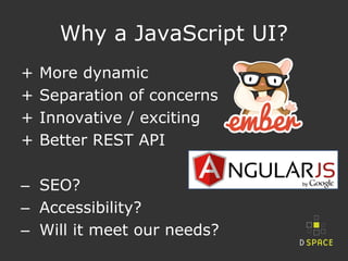 Why a JavaScript UI?
+ More dynamic
+ Separation of concerns
+ Innovative / exciting
+ Better REST API
‒ SEO?
‒ Accessibil...
