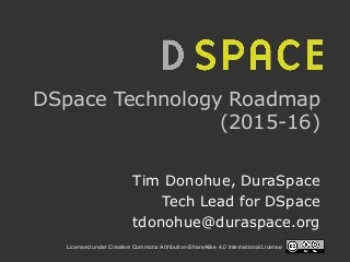 Licensed under Creative Commons Attribution-ShareAlike 4.0 International License
DSpace Technology Roadmap
(2015-16)
Tim Donohue, DuraSpace
Tech Lead for DSpace
tdonohue@duraspace.org
 