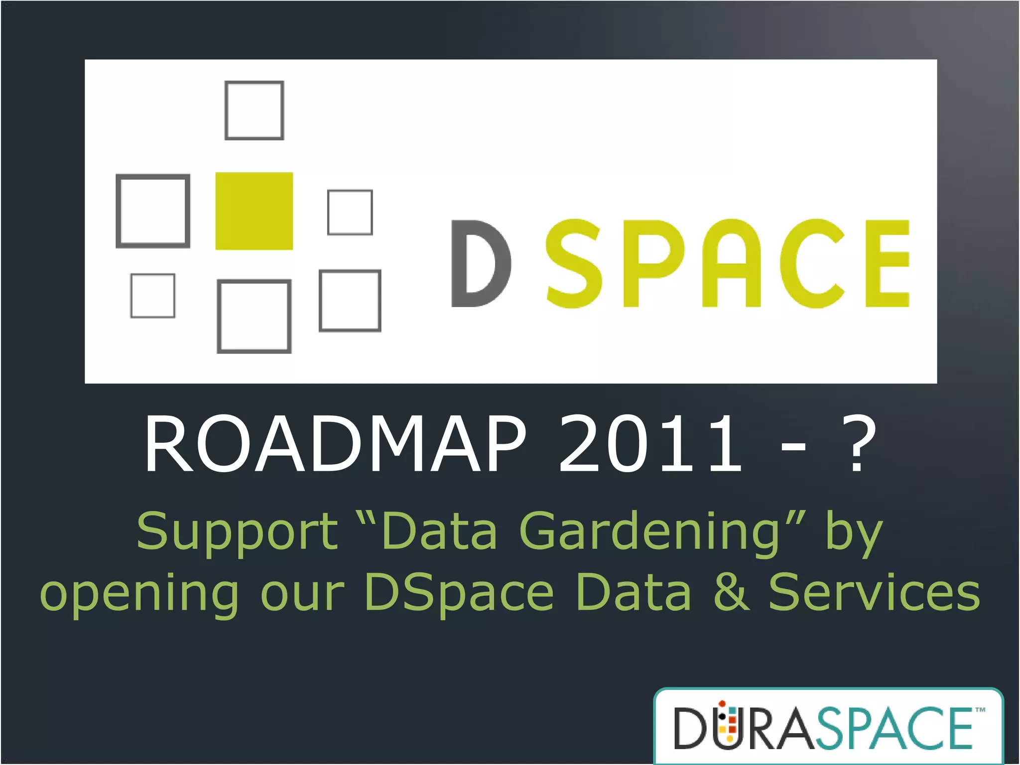ROADMAP 2011 - ?
   Support “Data Gardening” by
opening our DSpace Data & Services
 