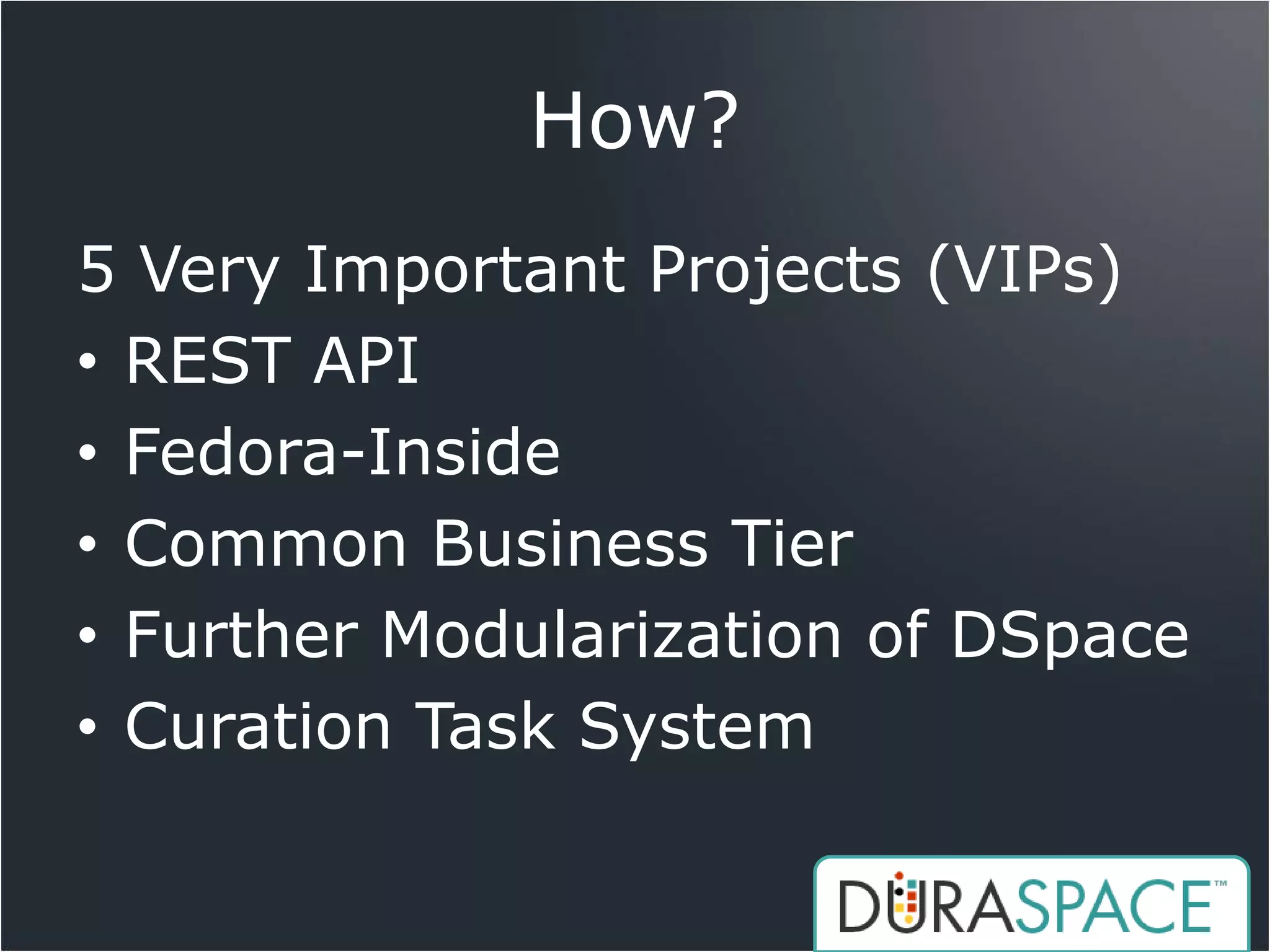 How?
5 Very Important Projects (VIPs)
• REST API
• Fedora-Inside
• Common Business Tier
• Further Modularization of DSpace
• Curation Task System
 