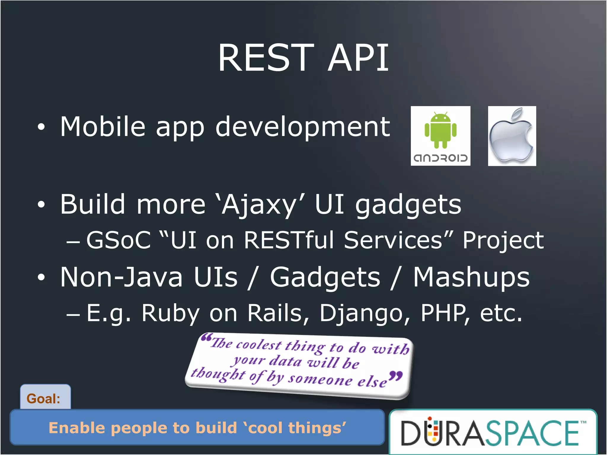 REST API
 • Mobile app development

 • Build more ‘Ajaxy’ UI gadgets
        – GSoC “UI on RESTful Services” Project
 • Non-Java UIs / Gadgets / Mashups
        – E.g. Ruby on Rails, Django, PHP, etc.


Goal:

   Enable people to build ‘cool things’
 