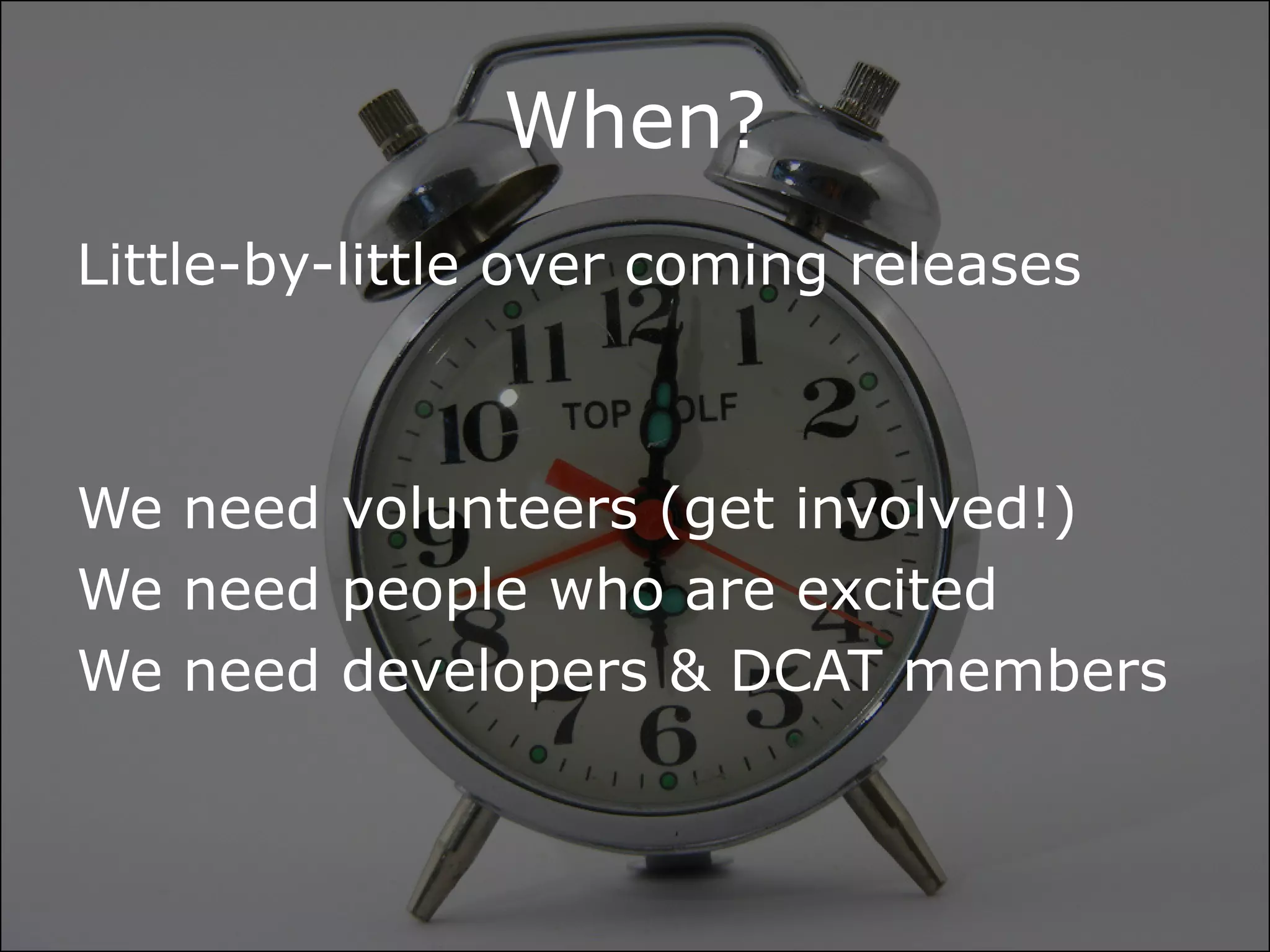 When?
Little-by-little over coming releases



We need volunteers (get involved!)
We need people who are excited
We need developers & DCAT members
 