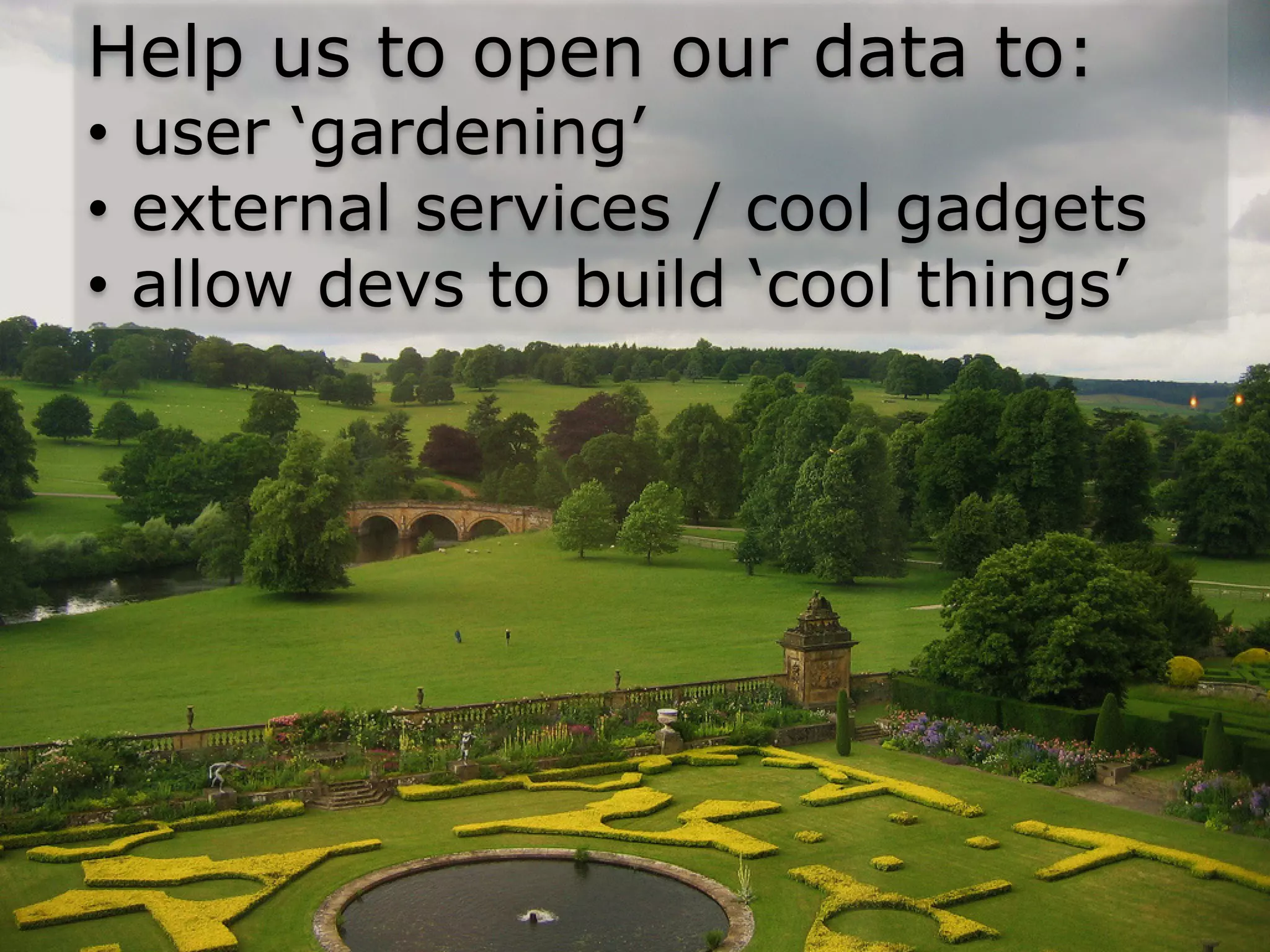 Help us to open our data to:
• user ‘gardening’
• external services / cool gadgets
• allow devs to build ‘cool things’
 