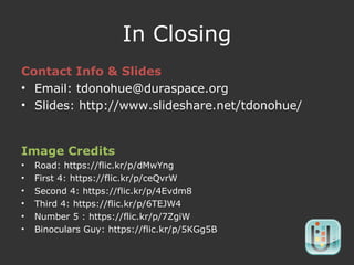 In Closing
Contact Info & Slides
• Email: tdonohue@duraspace.org
• Slides: http://www.slideshare.net/tdonohue/
Image Credits
• Road: https://flic.kr/p/dMwYng
• First 4: https://flic.kr/p/ceQvrW
• Second 4: https://flic.kr/p/4Evdm8
• Third 4: https://flic.kr/p/6TEJW4
• Number 5 : https://flic.kr/p/7ZgiW
• Binoculars Guy: https://flic.kr/p/5KGg5B
 