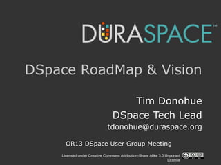 Licensed under Creative Commons Attribution-Share Alike 3.0 Unported
License
DSpace RoadMap & Vision
Tim Donohue
DSpace Tech Lead
tdonohue@duraspace.org
OR13 DSpace User Group Meeting
 
