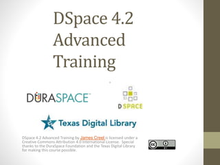 DSpace 4.2
Advanced
Training
DSpace 4.2 Advanced Training by James Creel is licensed under a
Creative Commons Attribution 4.0 International License. Special
thanks to the DuraSpace Foundation and the Texas Digital Library
for making this course possible.
 