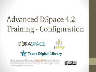 Advanced DSpace 4.2
Training - Configuration
DSpace 4.2 Advanced Training by James Creel is licensed under a
Creative Commons Attribution 4.0 International License. Special
thanks to the DuraSpace Foundation and the Texas Digital Library
for making this course possible.
 