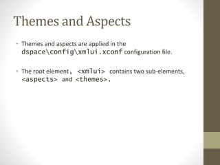 Themes and Aspects
• Themes and aspects are applied in the
dspaceconfigxmlui.xconf configuration file.
• The root element, <xmlui> contains two sub-elements,
<aspects> and <themes>.
 