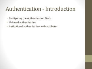 Authentication - Introduction
• Configuring the Authentication Stack
• IP-based authentication
• Institutional authentication with attributes
 