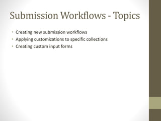 Submission Workflows - Topics
• Creating new submission workflows
• Applying customizations to specific collections
• Creating custom input forms
 