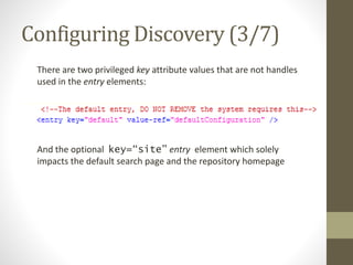 Configuring Discovery (3/7)
There are two privileged key attribute values that are not handles
used in the entry elements:
And the optional key=“site” entry element which solely
impacts the default search page and the repository homepage
 