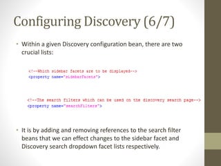 Configuring Discovery (6/7)
• Within a given Discovery configuration bean, there are two
crucial lists:
• It is by adding and removing references to the search filter
beans that we can effect changes to the sidebar facet and
Discovery search dropdown facet lists respectively.
 