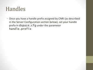 Handles
• Once you have a handle prefix assigned by CNRI (as described
in the Server Configuration section below), set your handle
prefix in dspace.cfg under the parameter
handle.prefix
 