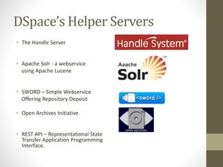 DSpace’s Helper Servers
• The Handle Server
• Apache Solr - a webservice
using Apache Lucene
• SWORD – Simple Webservice
Offering Repository Deposit
• Open Archives Initiative
• REST API – Representational State
Transfer Application Programming
Interface.
 