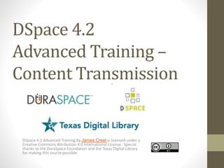 DSpace 4.2
Advanced Training –
Content Transmission
DSpace 4.2 Advanced Training by James Creel is licensed under a
Creative Commons Attribution 4.0 International License. Special
thanks to the DuraSpace Foundation and the Texas Digital Library
for making this course possible.
 
