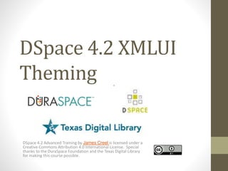 DSpace 4.2 XMLUI
Theming
DSpace 4.2 Advanced Training by James Creel is licensed under a
Creative Commons Attribution 4.0 International License. Special
thanks to the DuraSpace Foundation and the Texas Digital Library
for making this course possible.
 