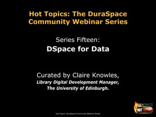 Hot Topics: DuraSpace Community Webinar Series
Hot Topics: The DuraSpace
Community Webinar Series
Series Fifteen:
DSpace for Data
Curated by Claire Knowles,
Library Digital Development Manager,
The University of Edinburgh.
 