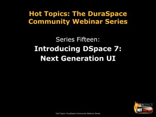 Hot Topics: DuraSpace Community Webinar Series
Hot Topics: The DuraSpace
Community Webinar Series
Series Fifteen:
Introducing DSpace 7:
Next Generation UI
 