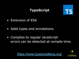 TypeScript
• Extension of ES6
• Adds types and annotations
• Compiles to regular JavaScript
errors can be detected at compile time.
https://www.typescriptlang.org/
 