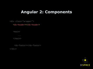 Angular 2: Components
<div class="wrapper">
<ds-header></ds-header>
<main>
...
</main>
<ds-footer></ds-footer>
</div>
 