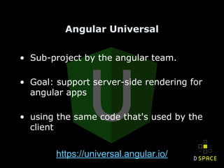 Angular Universal
• Sub-project by the angular team.
• Goal: support server-side rendering for
angular apps
• using the same code that's used by the
client
https://universal.angular.io/
 
