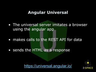 Angular Universal
• The universal server imitates a browser
using the angular app
• makes calls to the REST API for data
• sends the HTML as a response
https://universal.angular.io/
 