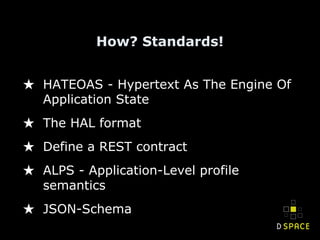 How? Standards!
★ HATEOAS - Hypertext As The Engine Of
Application State
★ The HAL format
★ Define a REST contract
★ ALPS - Application-Level profile
semantics
★ JSON-Schema
 