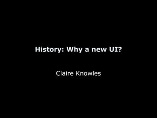 History: Why a new UI?
Claire Knowles
 