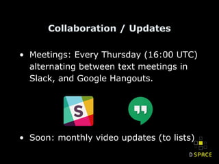 Collaboration / Updates
• Meetings: Every Thursday (16:00 UTC)
alternating between text meetings in
Slack, and Google Hangouts.
• Soon: monthly video updates (to lists)
 