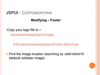 JSPUI - CUSTOMIZATIONS
Modifying – Footer
-Copy your logo file to –
dspacewebappsjspuiimage…
Edit dspacewebappsjspuifooter-default.jsp
 Find the image location searching by valid-xhtml10
(default validater image)
 