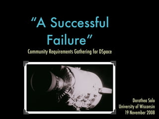 “A Successful
   Failure”
Community Requirements Gathering for DSpace




                                                       Dorothea Salo
                                              University of Wisconsin
                                                 19 November 2008
 