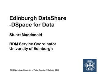 Edinburgh DataShare 
-DSpace for Data 
Stuart Macdonald 
RDM Service Coordinator 
University of Edinburgh 
RDM Workshop, University of Tartu, Estonia, 24 October 2014 
 