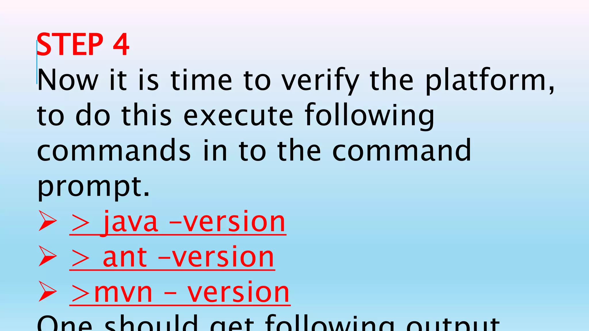 STEP 4
Now it is time to verify the platform,
to do this execute following
commands in to the command
prompt.
 > java –version
 > ant –version
 >mvn – version
 