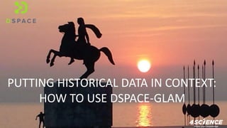 PUTTING HISTORICAL DATA IN CONTEXT:
HOW TO USE DSPACE-GLAM
 