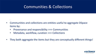 Communities & Collections
,
• Communities and collections are entities useful to aggregate DSpace
items by:
• Provenance a...